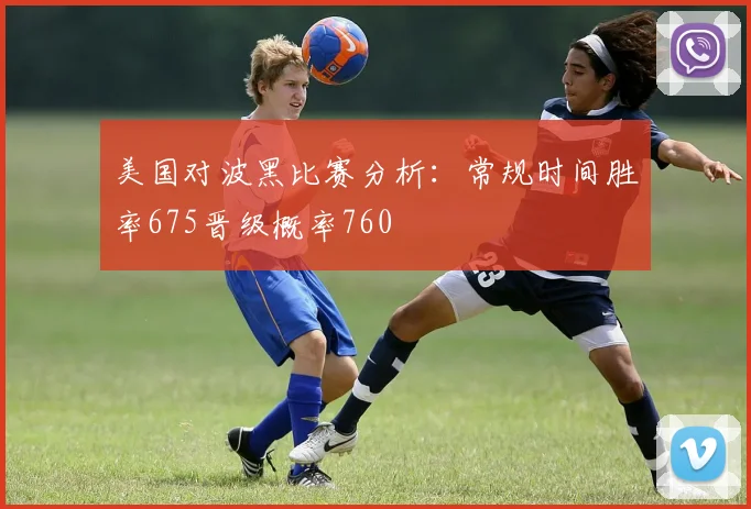 美国对波黑比赛分析：常规时间胜率675晋级概率760