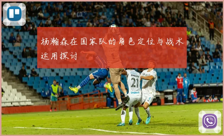 杨瀚森在国家队的角色定位与战术运用探讨