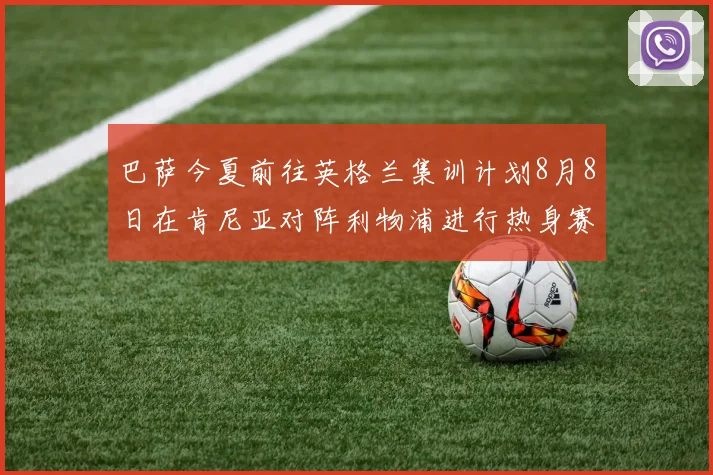 巴萨今夏前往英格兰集训计划8月8日在肯尼亚对阵利物浦进行热身赛
