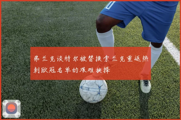 弗兰克谈特尔被替换索兰克重返热刺欧冠名单的艰难抉择