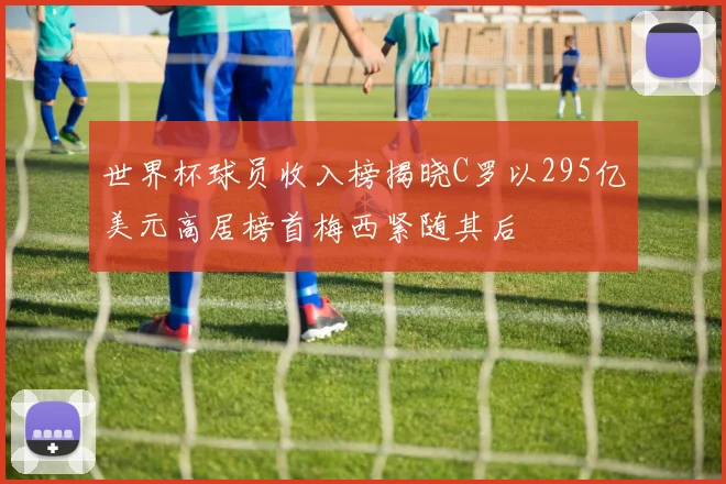 世界杯球员收入榜揭晓C罗以295亿美元高居榜首梅西紧随其后