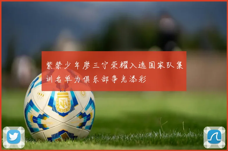 紫禁少年廖三宁荣耀入选国家队集训名单为俱乐部争光添彩