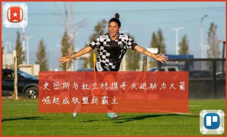 史密斯与杜兰特携手共进助力火箭崛起成联盟新霸主