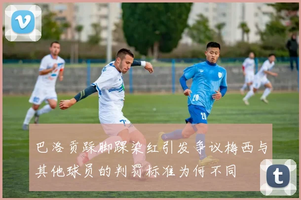 巴洛贡踩脚踝染红引发争议梅西与其他球员的判罚标准为何不同