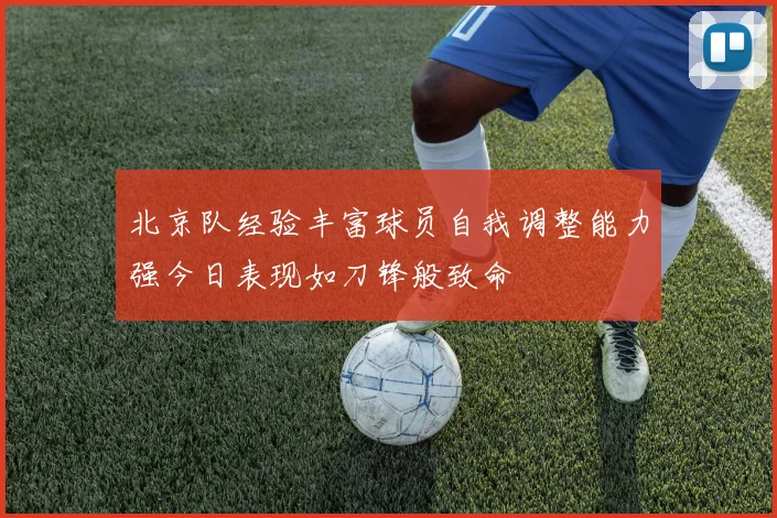 北京队经验丰富球员自我调整能力强今日表现如刀锋般致命