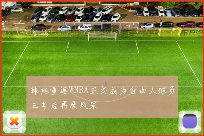韩旭重返WNBA正式成为自由人球员三年后再展风采