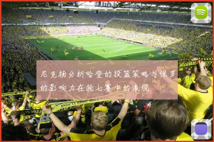 尼克杨分析哈登的投篮策略与保罗的影响力在抢七赛中的表现