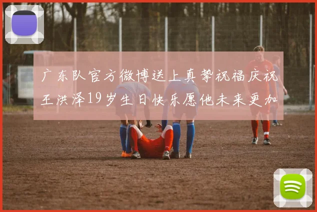 广东队官方微博送上真挚祝福庆祝王洪泽19岁生日快乐愿他未来更加辉煌