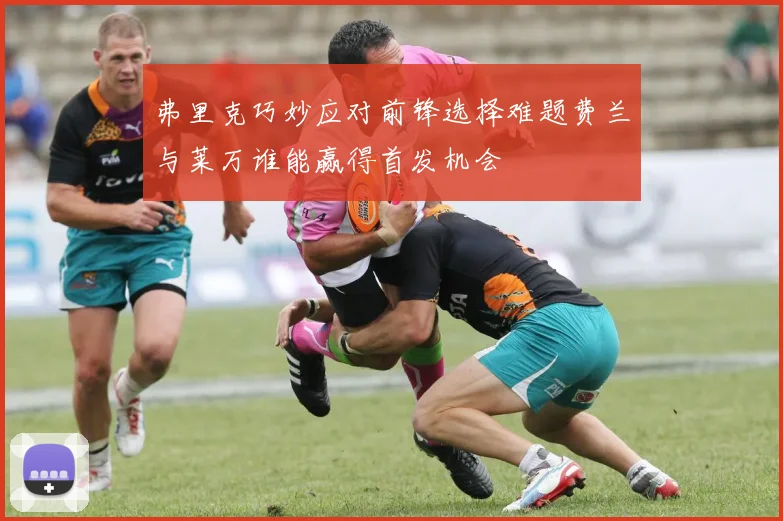 弗里克巧妙应对前锋选择难题费兰与莱万谁能赢得首发机会