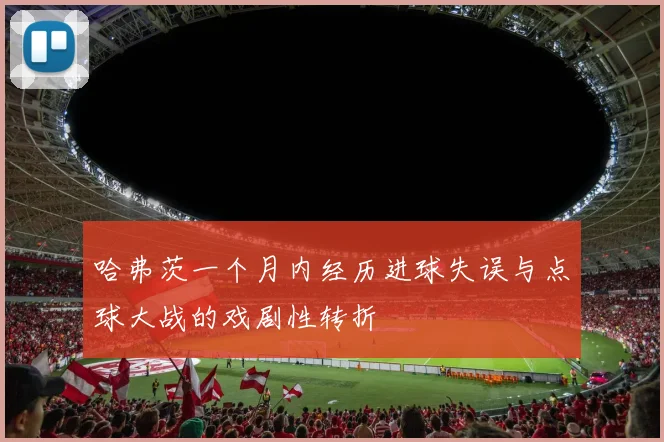 哈弗茨一个月内经历进球失误与点球大战的戏剧性转折