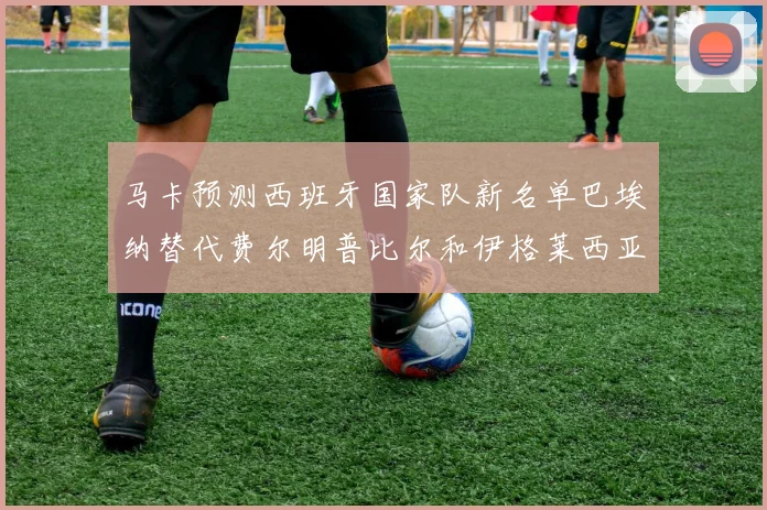 马卡预测西班牙国家队新名单巴埃纳替代费尔明普比尔和伊格莱西亚斯入选