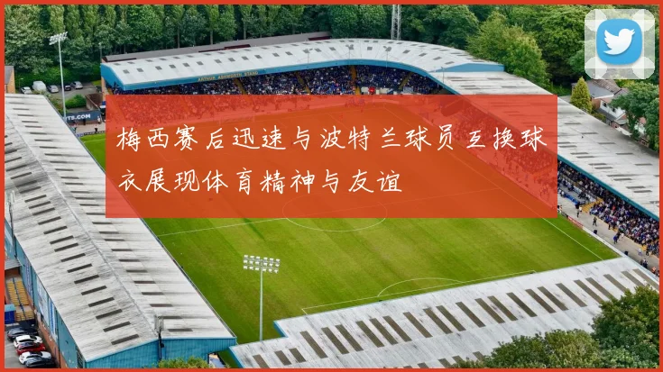 梅西赛后迅速与波特兰球员互换球衣展现体育精神与友谊