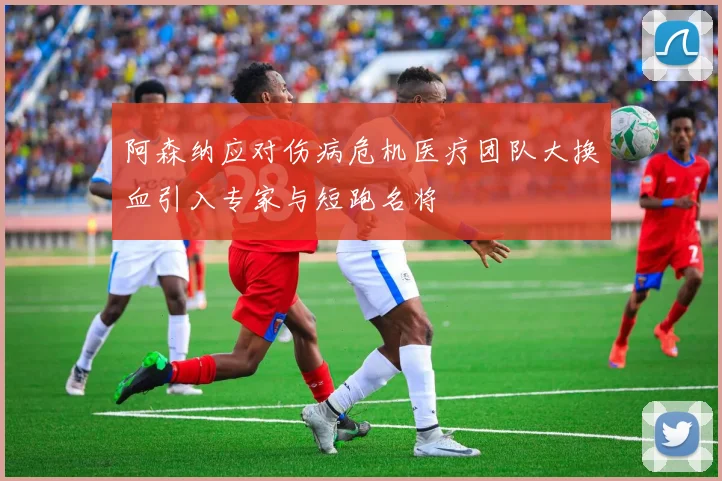 阿森纳应对伤病危机医疗团队大换血引入专家与短跑名将