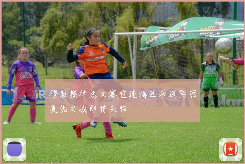 穆勒期待总决赛重逢梅西和迈阿密复仇之战即将来临
