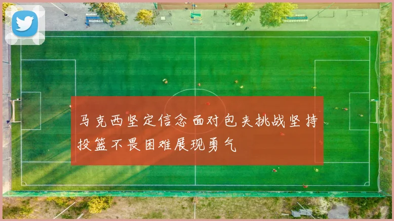 马克西坚定信念面对包夹挑战坚持投篮不畏困难展现勇气