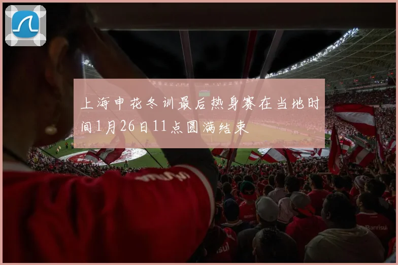 上海申花冬训最后热身赛在当地时间1月26日11点圆满结束