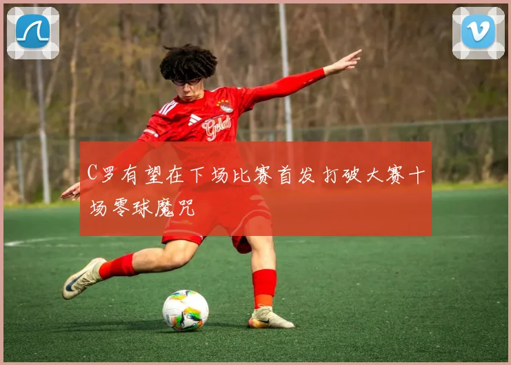 C罗有望在下场比赛首发打破大赛十场零球魔咒