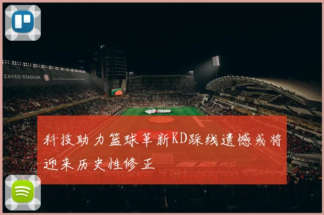 科技助力篮球革新KD踩线遗憾或将迎来历史性修正