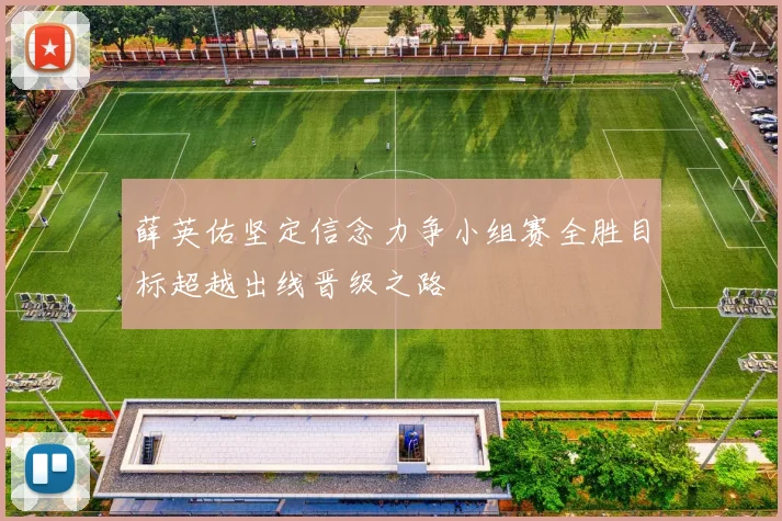 薛英佑坚定信念力争小组赛全胜目标超越出线晋级之路