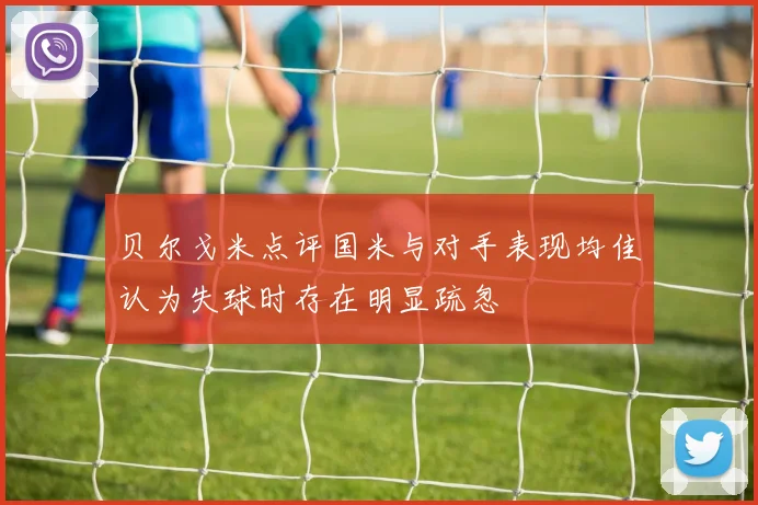 贝尔戈米点评国米与对手表现均佳认为失球时存在明显疏忽
