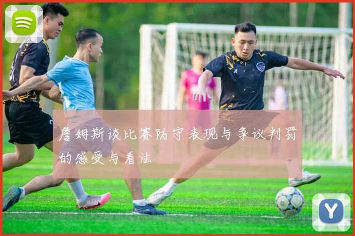 詹姆斯谈比赛防守表现与争议判罚的感受与看法