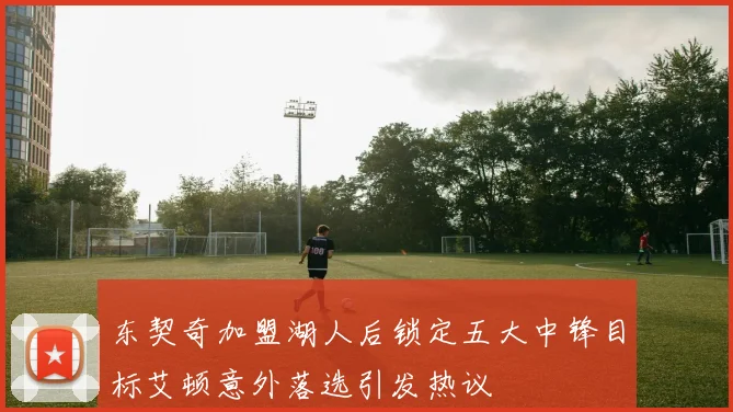 东契奇加盟湖人后锁定五大中锋目标艾顿意外落选引发热议