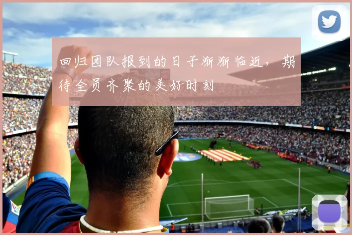 回归团队报到的日子渐渐临近，期待全员齐聚的美好时刻