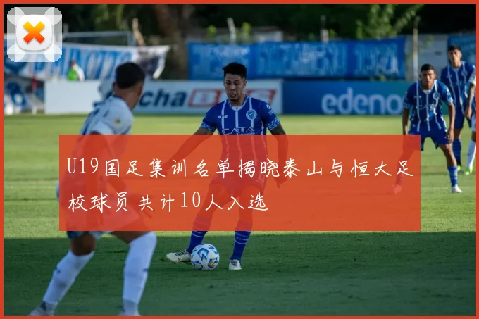 U19国足集训名单揭晓泰山与恒大足校球员共计10人入选