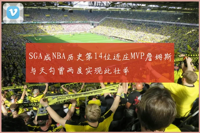 SGA成NBA历史第14位连庄MVP詹姆斯与天勾曾两度实现此壮举