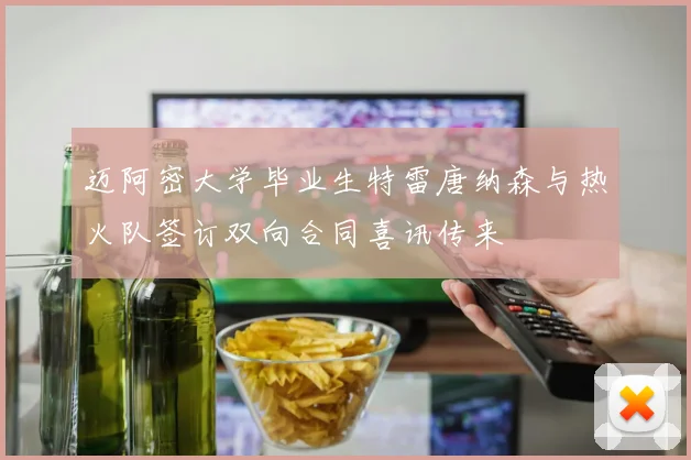 迈阿密大学毕业生特雷唐纳森与热火队签订双向合同喜讯传来