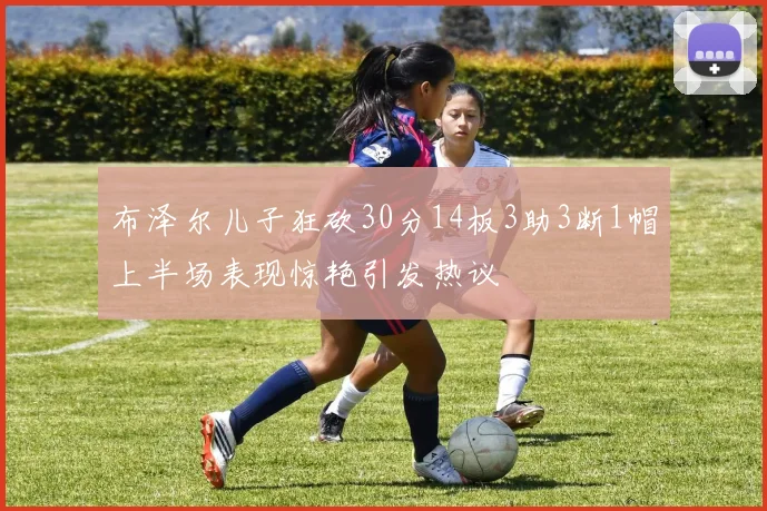 布泽尔儿子狂砍30分14板3助3断1帽上半场表现惊艳引发热议