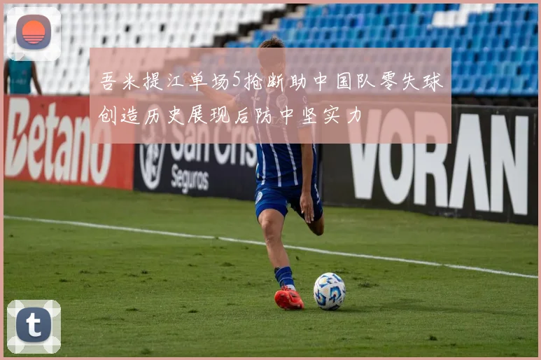 吾米提江单场5抢断助中国队零失球创造历史展现后防中坚实力