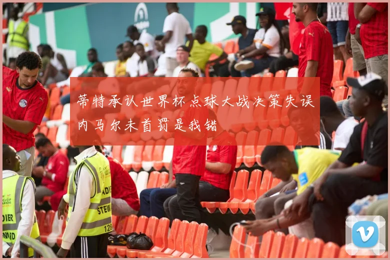 蒂特承认世界杯点球大战决策失误内马尔未首罚是我错