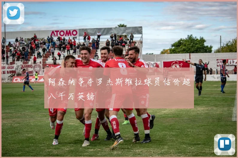 阿森纳争夺罗杰斯维拉球员估价超八千万英镑
