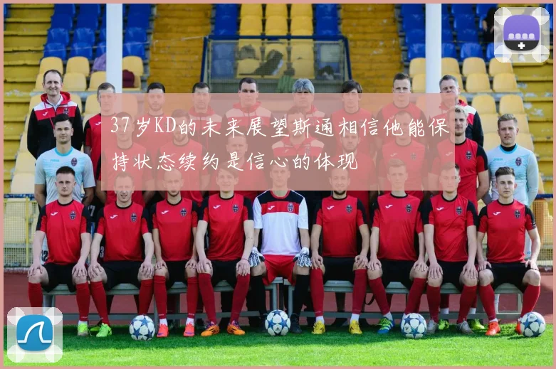 37岁KD的未来展望斯通相信他能保持状态续约是信心的体现