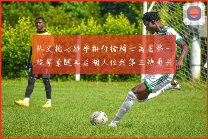 队史抢七胜率排行榜骑士高居第一绿军紧随其后湖人位列第三热勇并列第七
