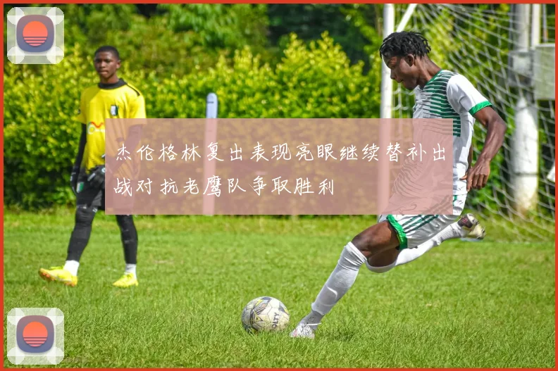 杰伦格林复出表现亮眼继续替补出战对抗老鹰队争取胜利