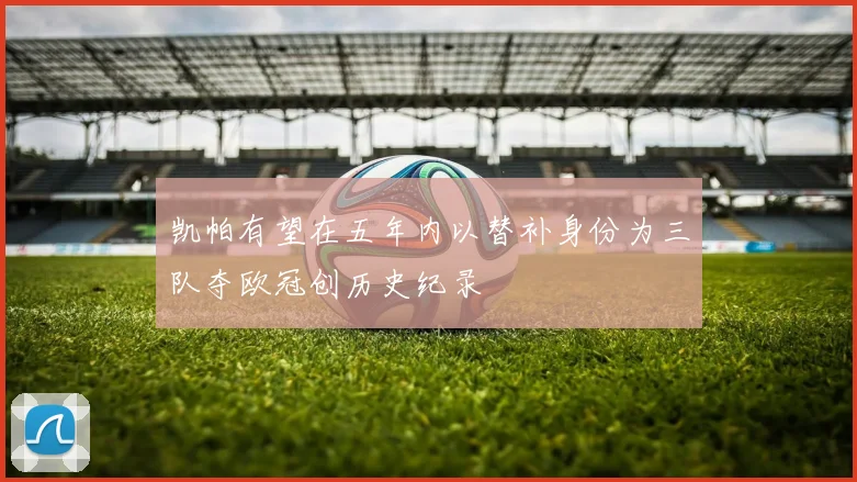 凯帕有望在五年内以替补身份为三队夺欧冠创历史纪录