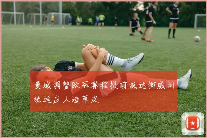 曼城调整欧冠赛程提前抵达挪威训练适应人造草皮